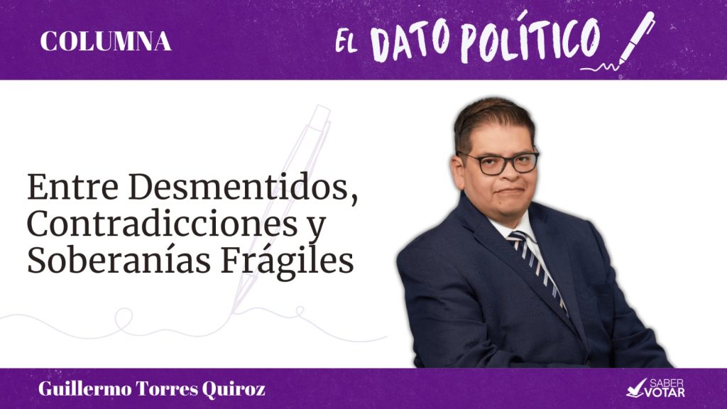 Guillermo Torres Quiroz presenta su columna política titulada “Entre Desmentidos, Contradicciones y Soberanías Frágiles”, en la sección El Dato Político de Saber Votar.